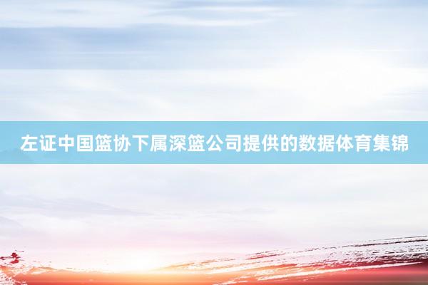 左证中国篮协下属深篮公司提供的数据体育集锦