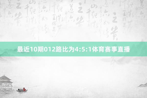 最近10期012路比为4:5:1体育赛事直播
