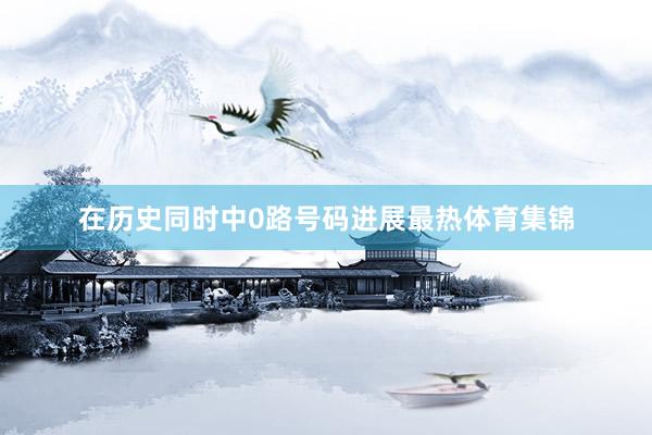 在历史同时中0路号码进展最热体育集锦