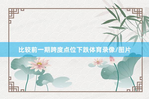 比较前一期跨度点位下跌体育录像/图片