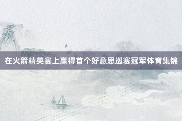 在火箭精英赛上赢得首个好意思巡赛冠军体育集锦