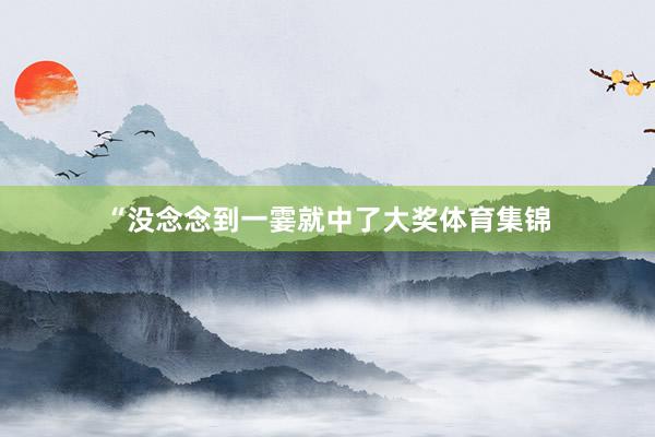 “没念念到一霎就中了大奖体育集锦