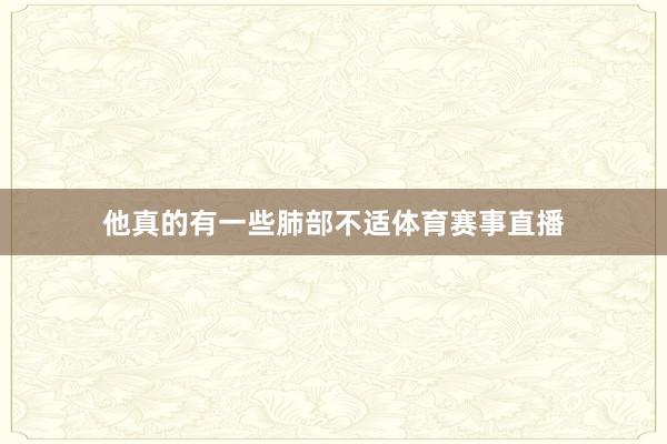 他真的有一些肺部不适体育赛事直播