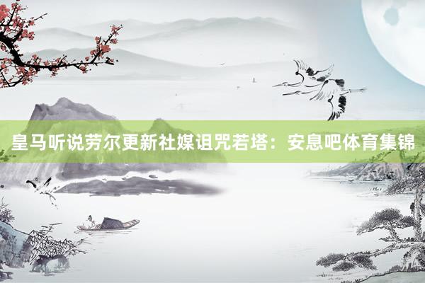 皇马听说劳尔更新社媒诅咒若塔：安息吧体育集锦