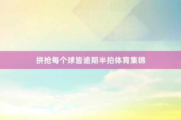 拼抢每个球皆逾期半拍体育集锦