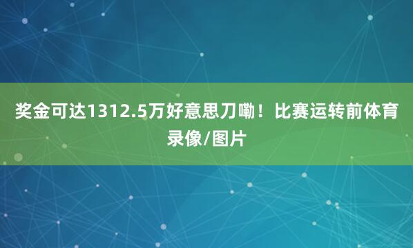 奖金可达1312.5万好意思刀嘞！比赛运转前体育录像/图片