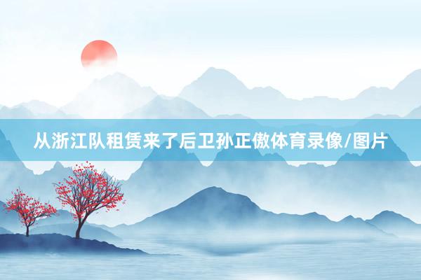 从浙江队租赁来了后卫孙正傲体育录像/图片
