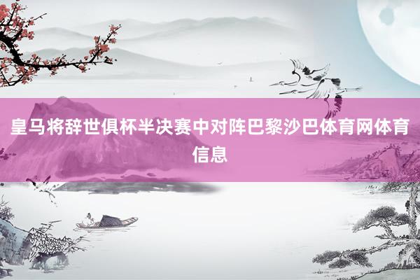 皇马将辞世俱杯半决赛中对阵巴黎沙巴体育网体育信息