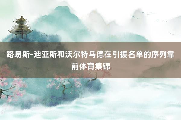 路易斯-迪亚斯和沃尔特马德在引援名单的序列靠前体育集锦