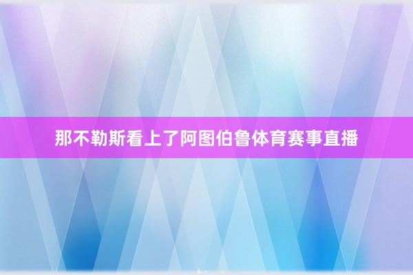 那不勒斯看上了阿图伯鲁体育赛事直播