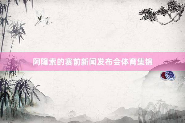 阿隆索的赛前新闻发布会体育集锦