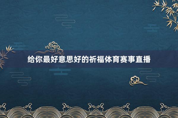 给你最好意思好的祈福体育赛事直播