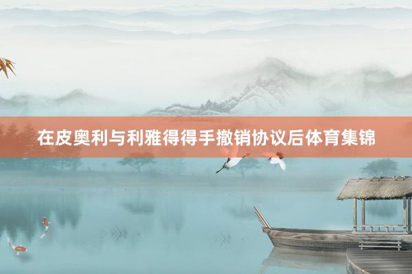 在皮奥利与利雅得得手撤销协议后体育集锦