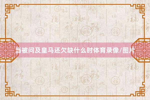 当被问及皇马还欠缺什么时体育录像/图片