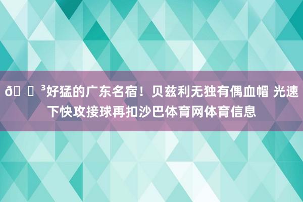 😳好猛的广东名宿！贝兹利无独有偶血帽 光速下快攻接球再扣沙巴体育网体育信息