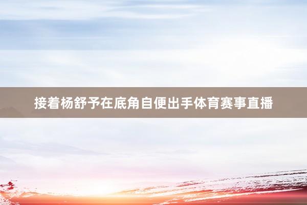 接着杨舒予在底角自便出手体育赛事直播
