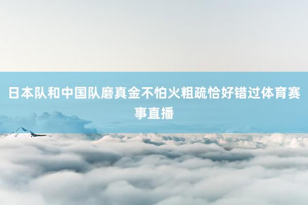日本队和中国队磨真金不怕火粗疏恰好错过体育赛事直播