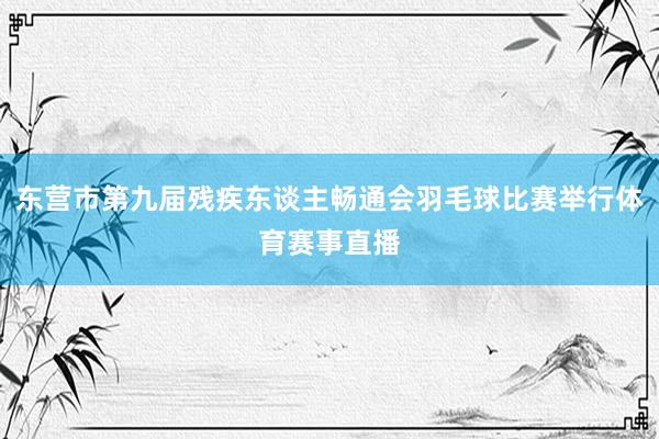 东营市第九届残疾东谈主畅通会羽毛球比赛举行体育赛事直播