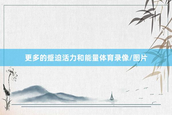 更多的蹙迫活力和能量体育录像/图片