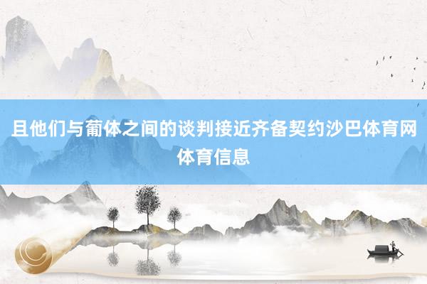 且他们与葡体之间的谈判接近齐备契约沙巴体育网体育信息