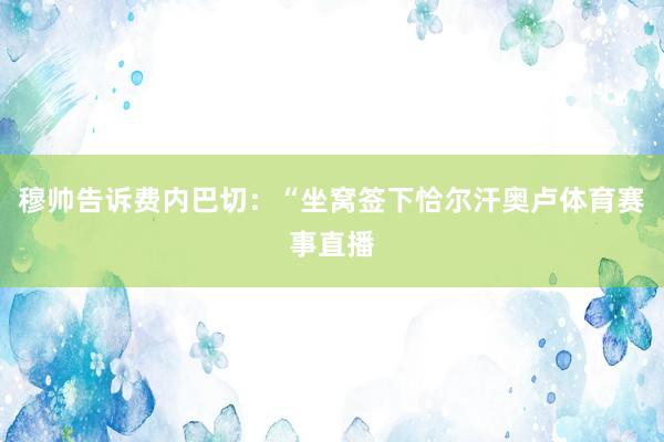 穆帅告诉费内巴切：“坐窝签下恰尔汗奥卢体育赛事直播