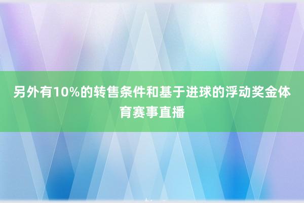 另外有10%的转售条件和基于进球的浮动奖金体育赛事直播