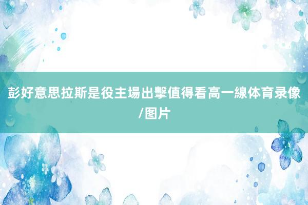 彭好意思拉斯是役主場出擊值得看高一線体育录像/图片