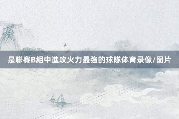 是聯賽B組中進攻火力最強的球隊体育录像/图片