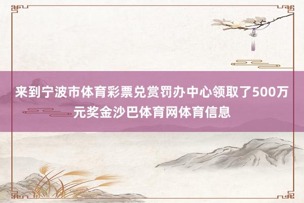 来到宁波市体育彩票兑赏罚办中心领取了500万元奖金沙巴体育网体育信息