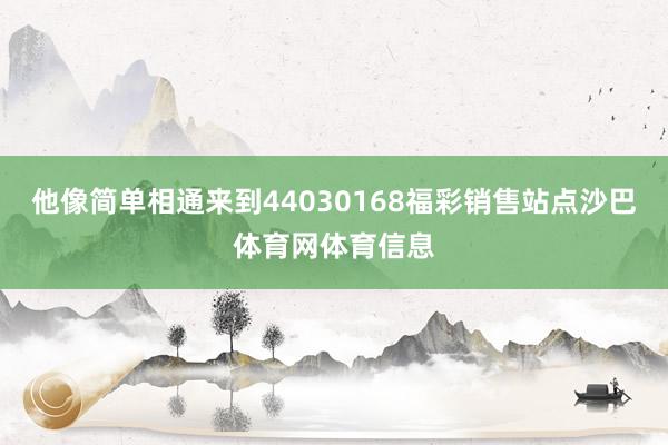 他像简单相通来到44030168福彩销售站点沙巴体育网体育信息