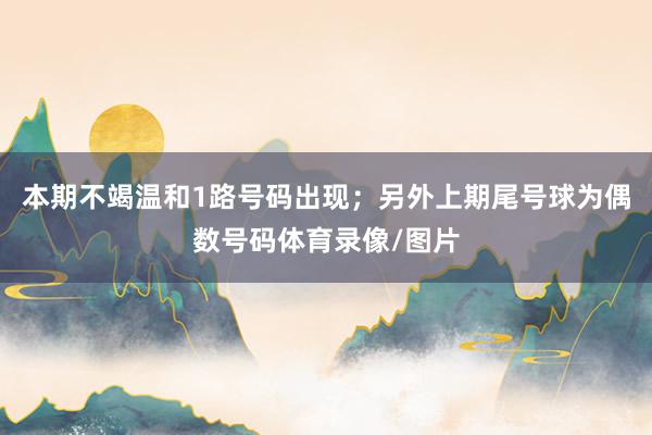 本期不竭温和1路号码出现；另外上期尾号球为偶数号码体育录像/图片