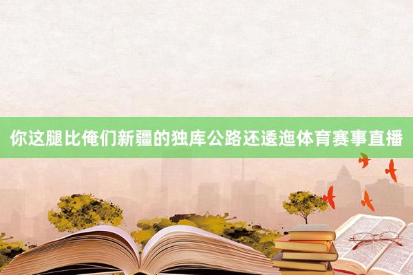 你这腿比俺们新疆的独库公路还逶迤体育赛事直播