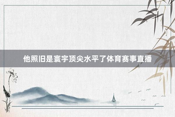 他照旧是寰宇顶尖水平了体育赛事直播