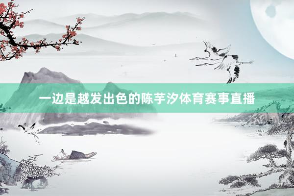 一边是越发出色的陈芋汐体育赛事直播