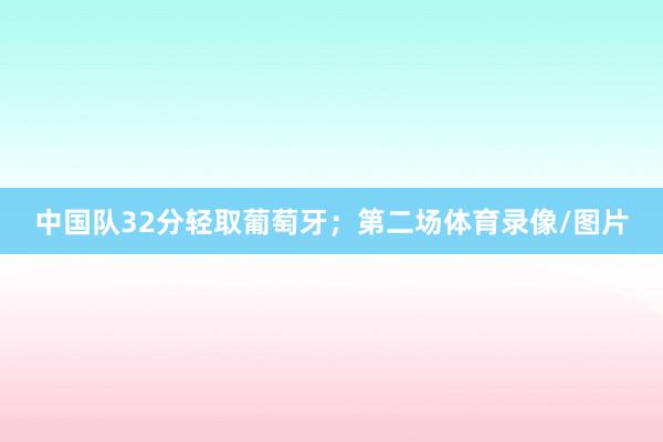 中国队32分轻取葡萄牙；第二场体育录像/图片