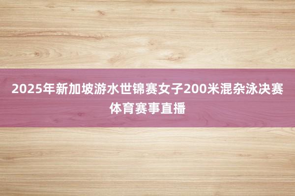 2025年新加坡游水世锦赛女子200米混杂泳决赛体育赛事直播