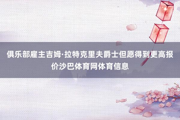 俱乐部雇主吉姆·拉特克里夫爵士但愿得到更高报价沙巴体育网体育信息