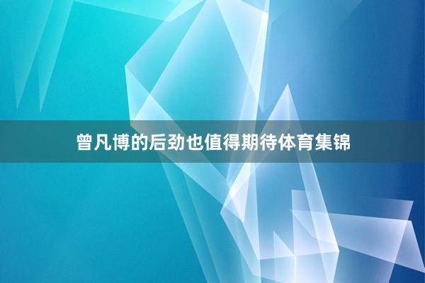 曾凡博的后劲也值得期待体育集锦