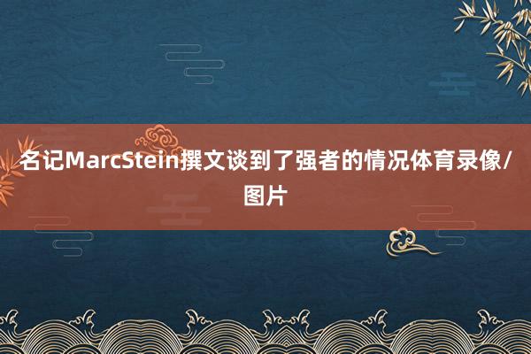 名记MarcStein撰文谈到了强者的情况体育录像/图片