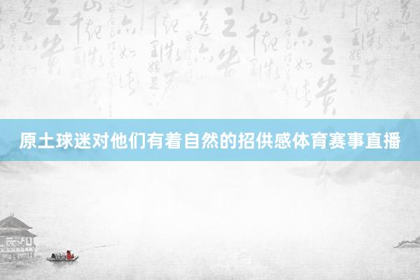 原土球迷对他们有着自然的招供感体育赛事直播