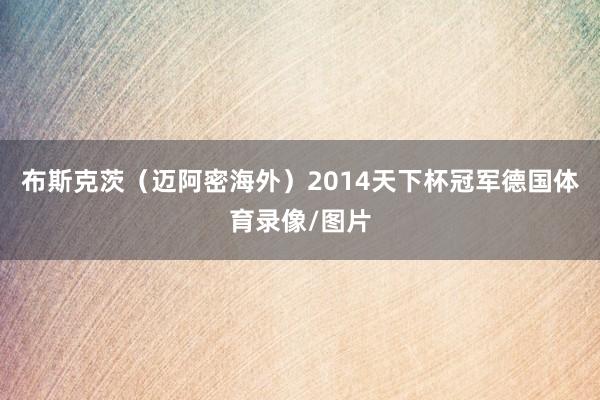布斯克茨（迈阿密海外）2014天下杯冠军德国体育录像/图片