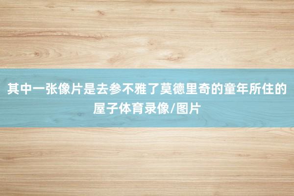 其中一张像片是去参不雅了莫德里奇的童年所住的屋子体育录像/图片