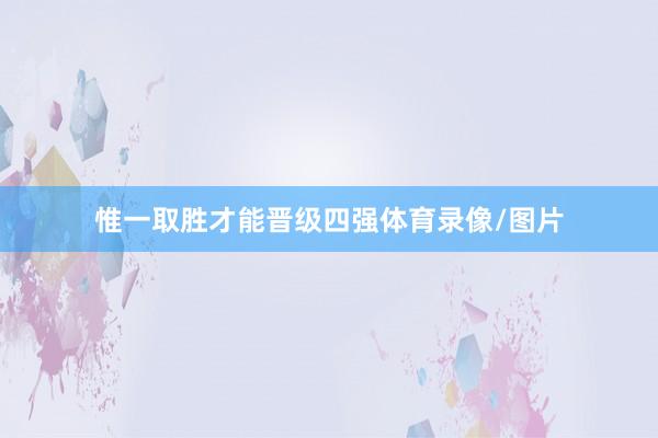 惟一取胜才能晋级四强体育录像/图片