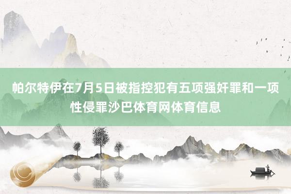 帕尔特伊在7月5日被指控犯有五项强奸罪和一项性侵罪沙巴体育网体育信息