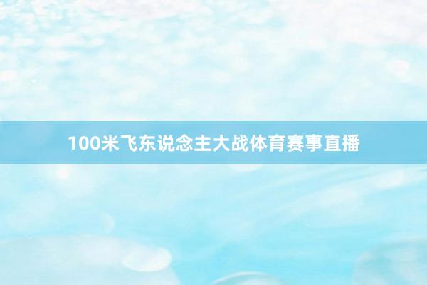 100米飞东说念主大战体育赛事直播