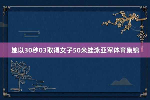 她以30秒03取得女子50米蛙泳亚军体育集锦