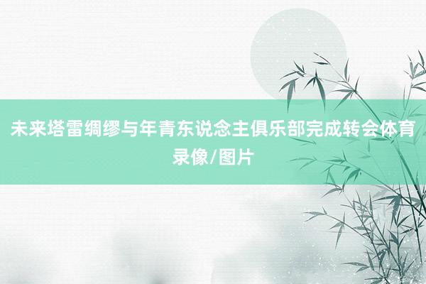 未来塔雷绸缪与年青东说念主俱乐部完成转会体育录像/图片