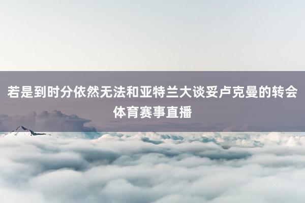 若是到时分依然无法和亚特兰大谈妥卢克曼的转会体育赛事直播