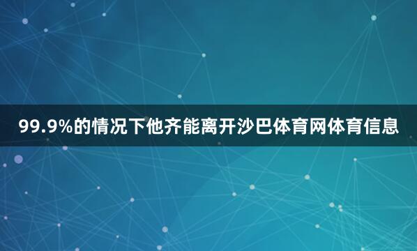 99.9%的情况下他齐能离开沙巴体育网体育信息
