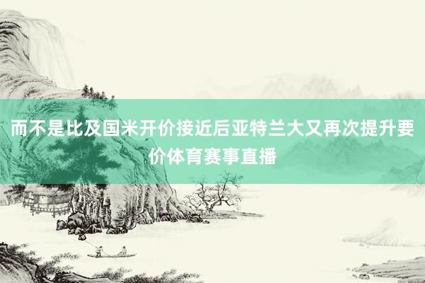 而不是比及国米开价接近后亚特兰大又再次提升要价体育赛事直播